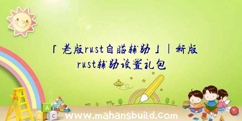 「老版rust自瞄辅助」|新版rust辅助设置礼包